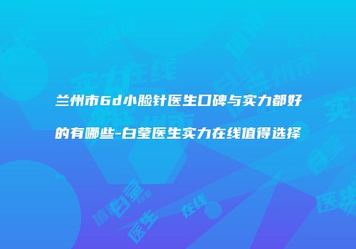 兰州市6d小脸针医生口碑与实力都好的有哪些-白莹医生实力在线值得选择