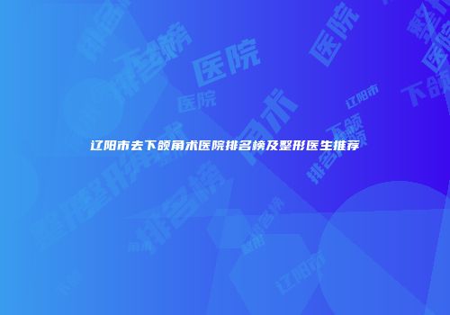 辽阳市去下颌角术医院排名榜及整形医生推荐
