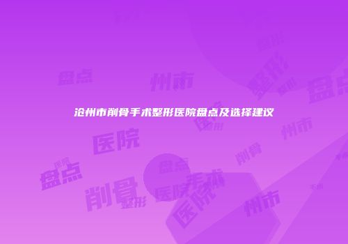 沧州市削骨手术整形医院盘点及选择建议