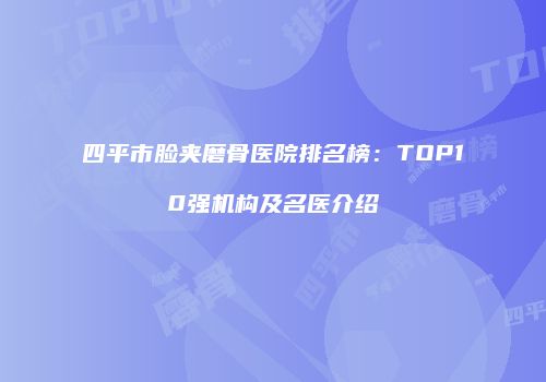四平市脸夹磨骨医院排名榜：TOP10强机构及名医介绍