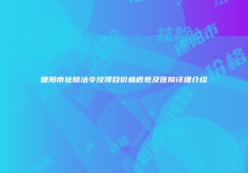德阳市祛除法令纹项目价格概览及医院详细介绍