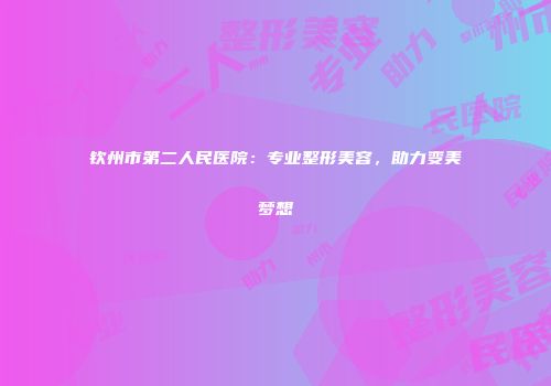 钦州市第二人民医院：专业整形美容，助力变美梦想