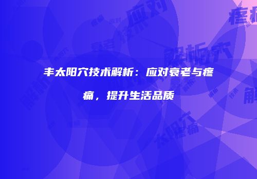 丰太阳穴技术解析：应对衰老与疼痛，提升生活品质