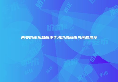 西安市杯状耳矫正手术价格解析与医院推荐