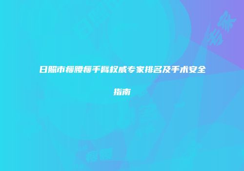 日照市瘦腰瘦手臂权威专家排名及手术安全指南