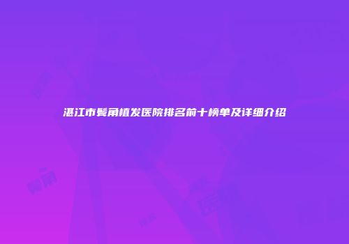 湛江市鬓角植发医院排名前十榜单及详细介绍