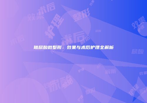 玻尿酸微整形：效果与术后护理全解析