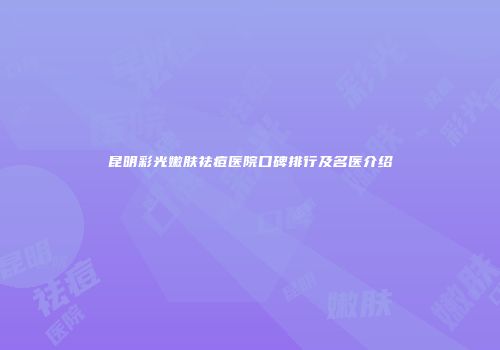 昆明彩光嫩肤祛痘医院口碑排行及名医介绍