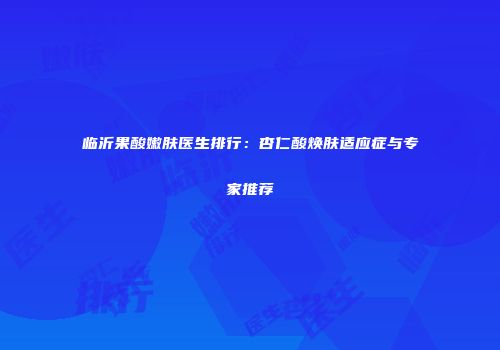 临沂果酸嫩肤医生排行：杏仁酸焕肤适应症与专家推荐