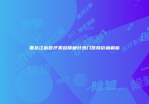 黑龙江省医疗美容除皱针热门医院价格解析
