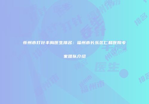 忻州市打针丰胸医生排名：福州市长乐区仁和医院专家团队介绍