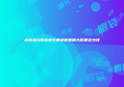 咸阳泪沟脂肪填充眼袋的费用大概要多少钱