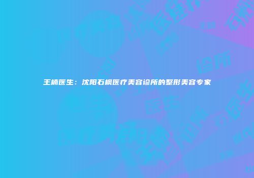 王楠医生：沈阳石枫医疗美容诊所的整形美容专家