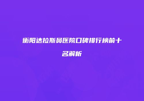 衡阳达拉斯鼻医院口碑排行榜前十名解析