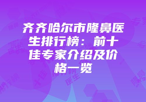 齐齐哈尔市隆鼻医生排行榜：前十佳专家介绍及价格一览