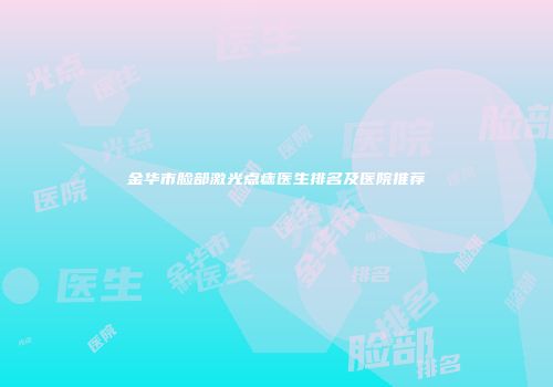 金华市脸部激光点痣医生排名及医院推荐