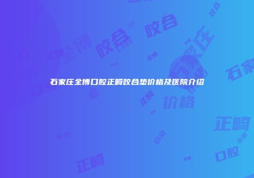 石家庄全博口腔正畸咬合垫价格及医院介绍