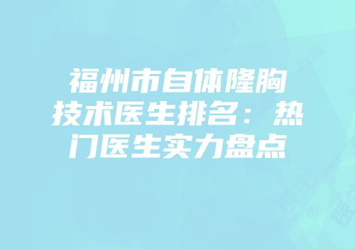 福州市自体隆胸技术医生排名：热门医生实力盘点
