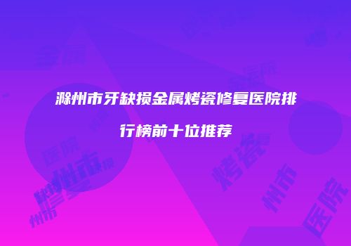 滁州市牙缺损金属烤瓷修复医院排行榜前十位推荐