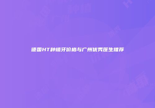 德国HT种植牙价格与广州优秀医生推荐