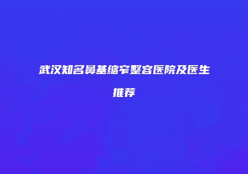 武汉知名鼻基缩窄整容医院及医生推荐