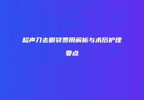超声刀去眼袋费用解析与术后护理要点