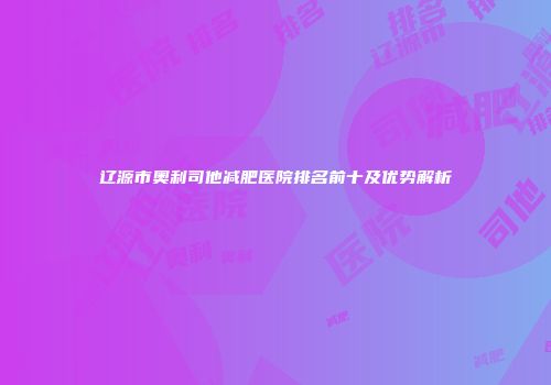 辽源市奥利司他减肥医院排名前十及优势解析