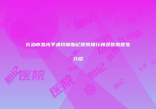 长治市激光手术切除胎记医院排行榜及医院医生介绍