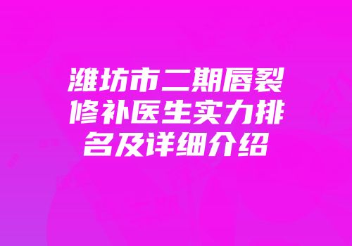潍坊市二期唇裂修补医生实力排名及详细介绍