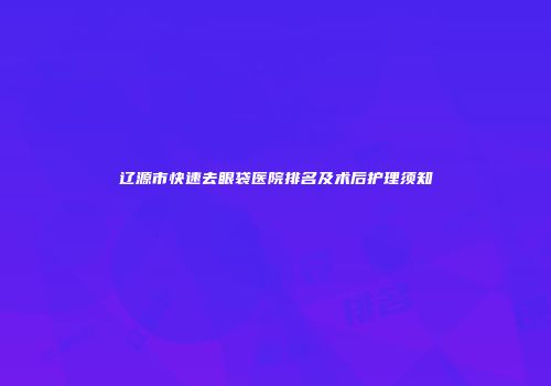 辽源市快速去眼袋医院排名及术后护理须知