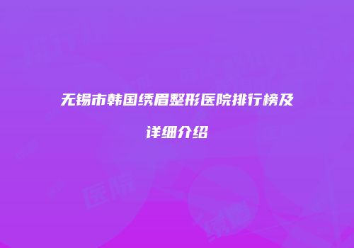 无锡市韩国绣眉整形医院排行榜及详细介绍