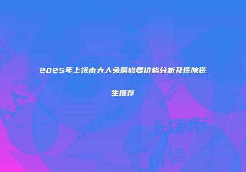 2025年上饶市大人兔唇修复价格分析及医院医生推荐