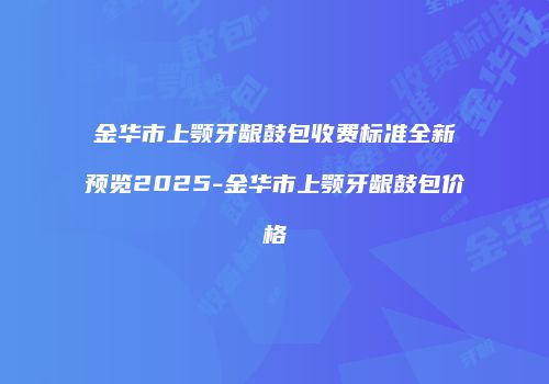 金华市上颚牙龈鼓包收费标准全新预览2025-金华市上颚牙龈鼓包价格
