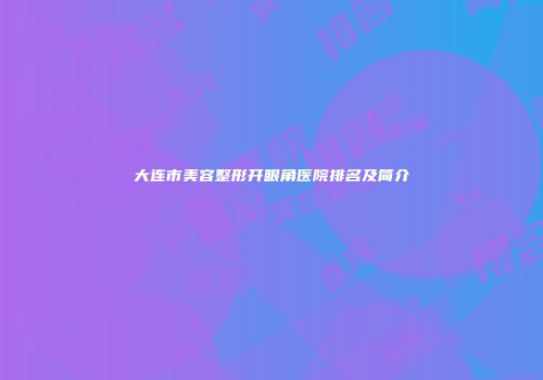大连市美容整形开眼角医院排名及简介