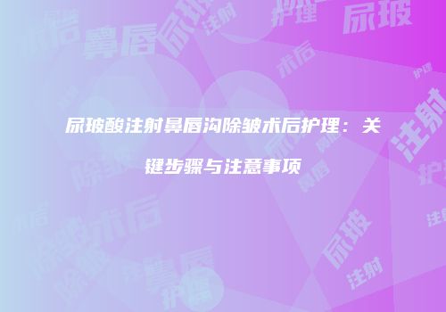 尿玻酸注射鼻唇沟除皱术后护理：关键步骤与注意事项