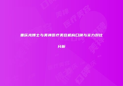 重庆光博士与美禅医疗美容机构口碑与实力对比分析