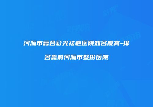 河源市复合彩光祛疤医院知名度高-排名靠前河源市整形医院