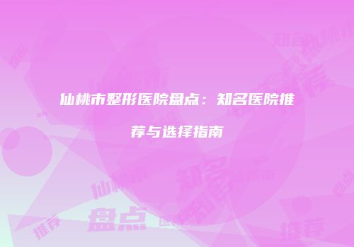 仙桃市整形医院盘点：知名医院推荐与选择指南