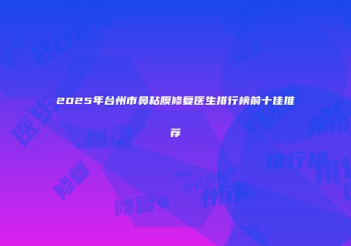 2025年台州市鼻粘膜修复医生排行榜前十佳推荐