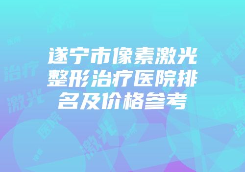 遂宁市像素激光整形治疗医院排名及价格参考