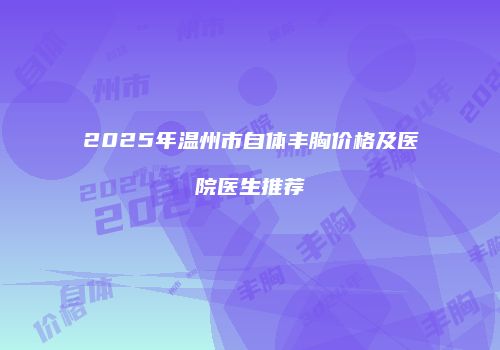 2025年温州市自体丰胸价格及医院医生推荐