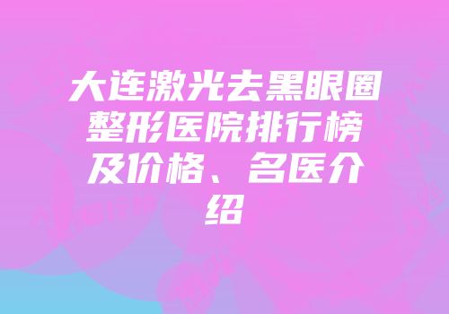 大连激光去黑眼圈整形医院排行榜及价格、名医介绍
