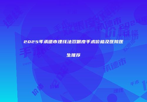 2025年承德市埋线法双眼皮手术价格及医院医生推荐