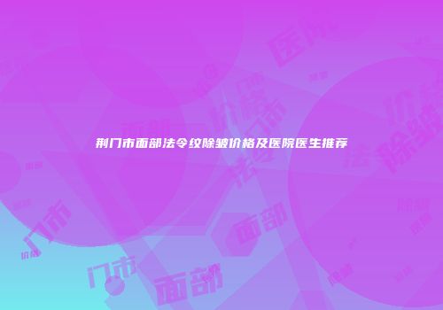 荆门市面部法令纹除皱价格及医院医生推荐