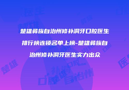 楚雄彝族自治州修补洞牙口腔医生排行榜连锁名单上榜-楚雄彝族自治州修补洞牙医生实力出众