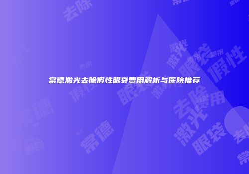 常德激光去除假性眼袋费用解析与医院推荐