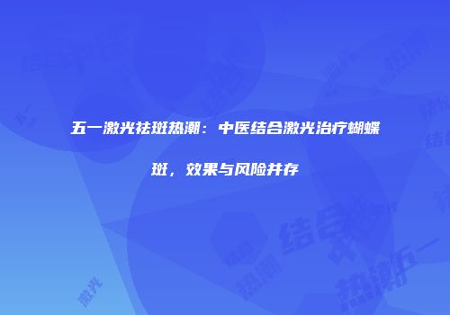 五一激光祛斑热潮：中医结合激光治疗蝴蝶斑，效果与风险并存