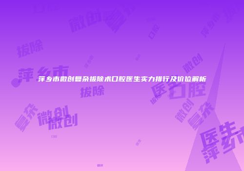 萍乡市微创复杂拔除术口腔医生实力排行及价位解析