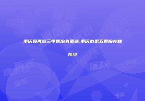 重庆鼻再造三甲医院有哪些,重庆市第五医院神秘揭晓