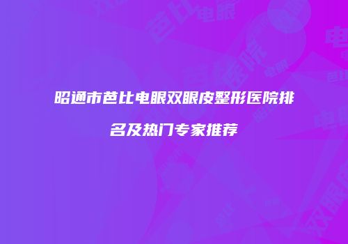 昭通市芭比电眼双眼皮整形医院排名及热门专家推荐